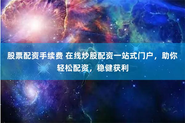 股票配資手續(xù)費(fèi) 在線炒股配資一站式門戶，助你輕松配資，穩(wěn)健獲利
