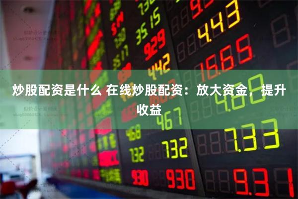 炒股配資是什么 在線炒股配資：放大資金，提升收益