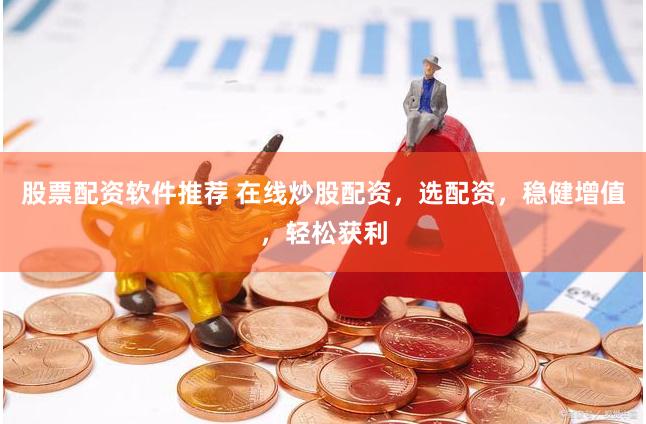 股票配資軟件推薦 在線炒股配資，選配資，穩健增值，輕松獲利