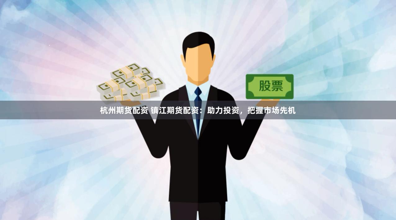 杭州期貨配資 鎮江期貨配資：助力投資，把握市場先機
