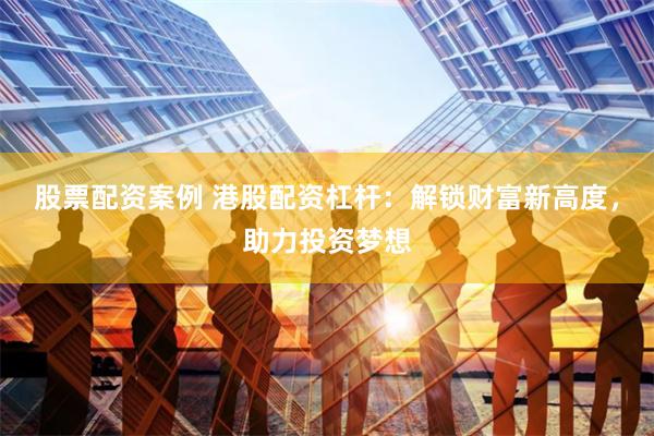股票配資案例 港股配資杠桿：解鎖財富新高度，助力投資夢想