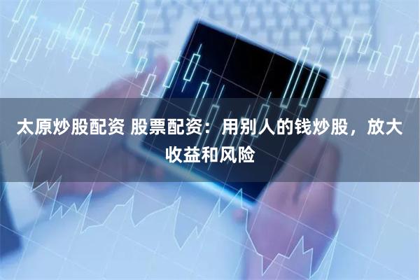 太原炒股配資 股票配資：用別人的錢炒股，放大收益和風險