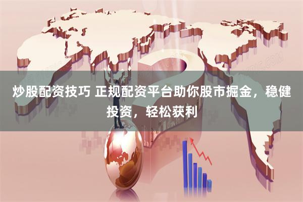 炒股配資技巧 正規配資平臺助你股市掘金，穩健投資，輕松獲利