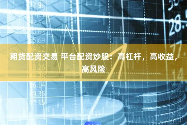 期貨配資交易 平臺配資炒股：高杠桿，高收益，高風險