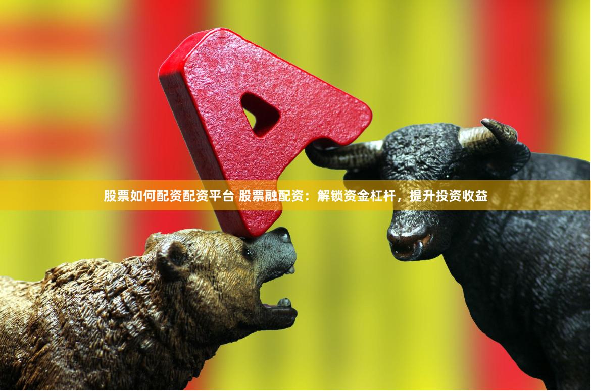 股票如何配資配資平臺 股票融配資：解鎖資金杠桿，提升投資收益