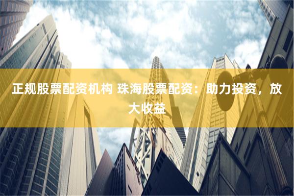 正規股票配資機構 珠海股票配資：助力投資，放大收益