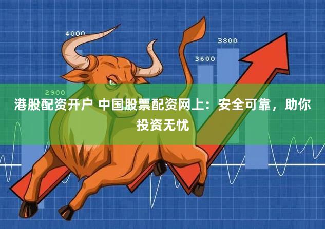 港股配資開戶 中國股票配資網上：安全可靠，助你投資無憂