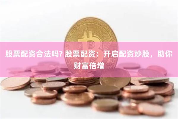 股票配資合法嗎? 股票配資：開啟配資炒股，助你財富倍增