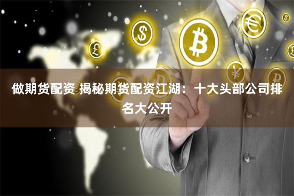 做期貨配資 揭秘期貨配資江湖：十大頭部公司排名大公開