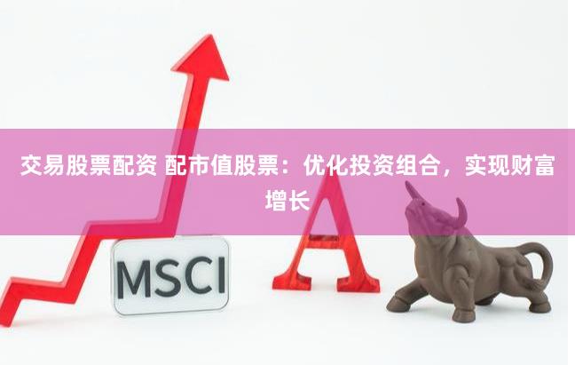交易股票配資 配市值股票：優(yōu)化投資組合，實現(xiàn)財富增長