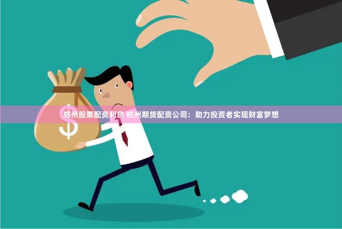 鄭州股票配資利息 杭州期貨配資公司：助力投資者實現財富夢想