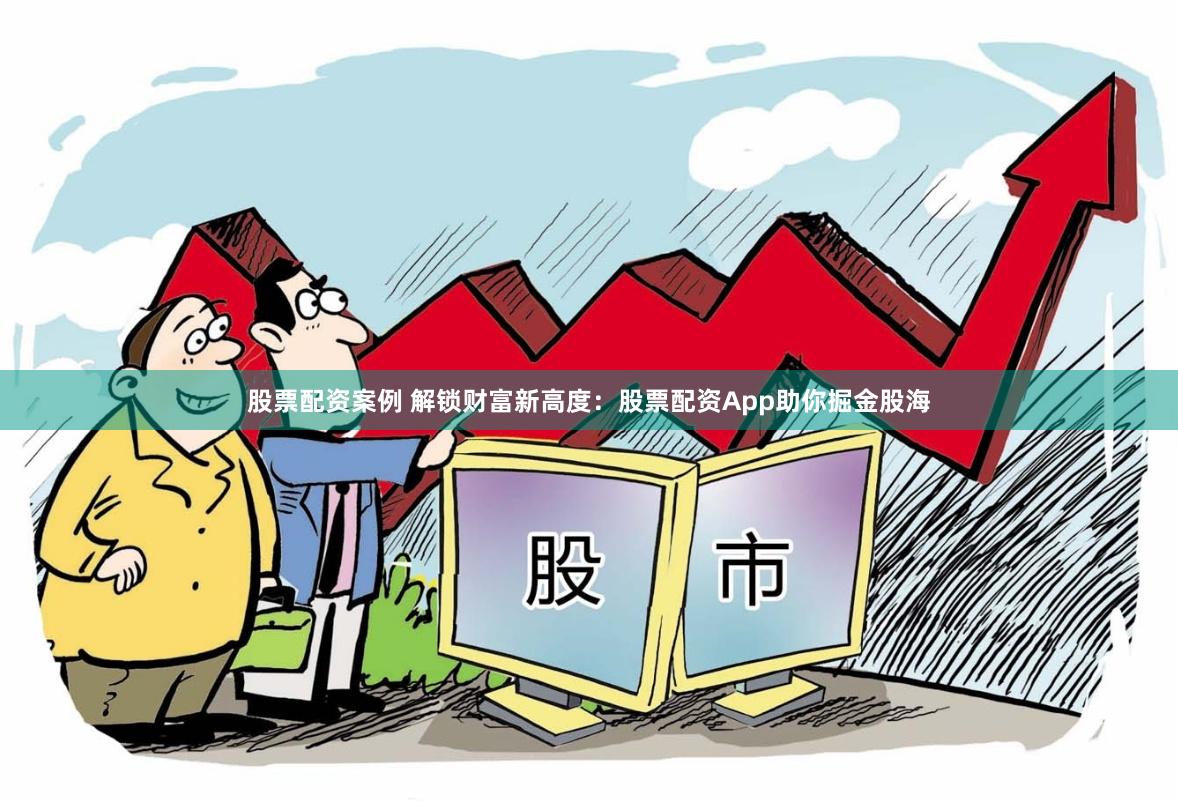 股票配資案例 解鎖財富新高度：股票配資App助你掘金股海