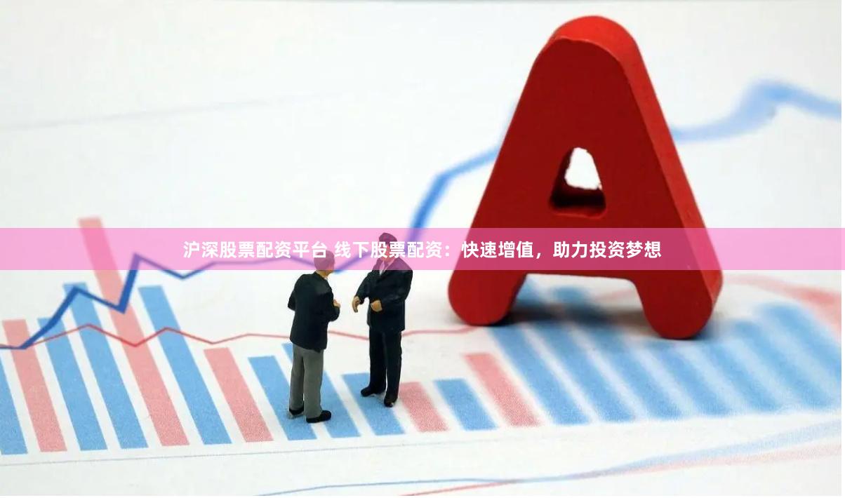 滬深股票配資平臺 線下股票配資：快速增值，助力投資夢想