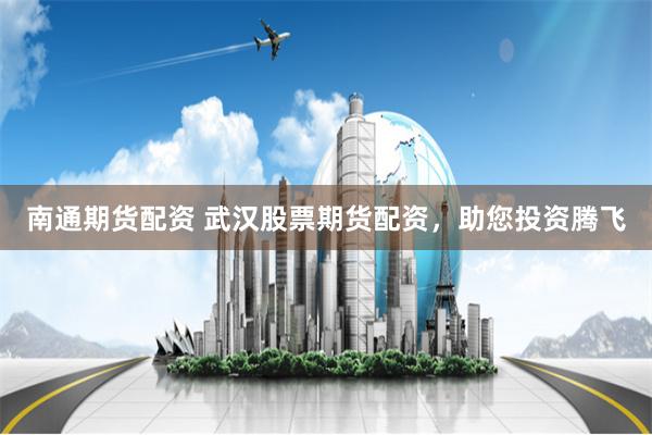 南通期貨配資 武漢股票期貨配資，助您投資騰飛