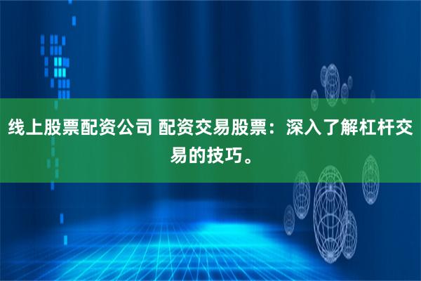 線上股票配資公司 配資交易股票：深入了解杠桿交易的技巧。