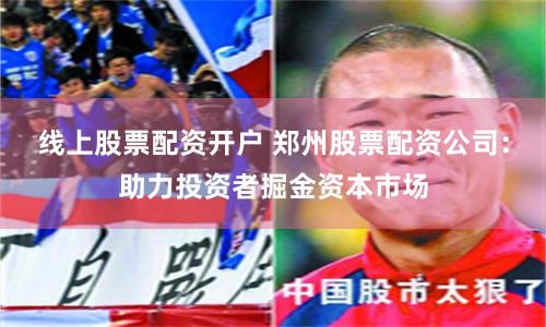 線上股票配資開戶 鄭州股票配資公司：助力投資者掘金資本市場