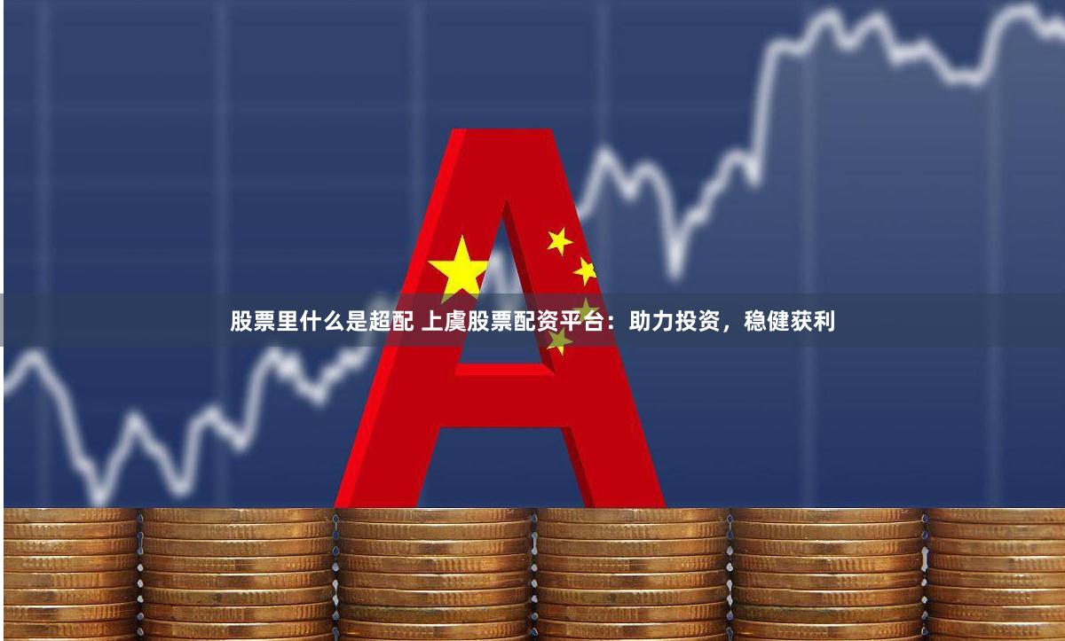 股票里什么是超配 上虞股票配資平臺：助力投資，穩健獲利