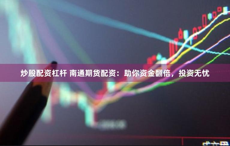 炒股配資杠桿 南通期貨配資：助你資金翻倍，投資無憂