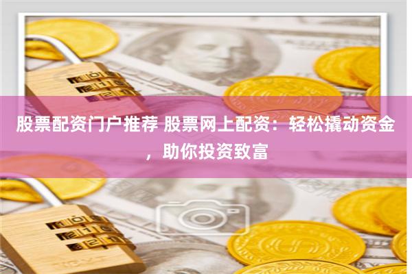 股票配資門戶推薦 股票網上配資：輕松撬動資金，助你投資致富