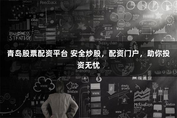 青島股票配資平臺 安全炒股，配資門戶，助你投資無憂