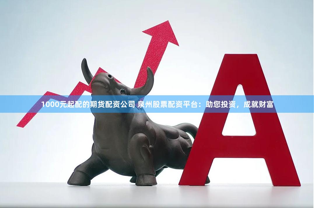 1000元起配的期貨配資公司 泉州股票配資平臺：助您投資，成就財(cái)富