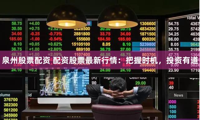 泉州股票配資 配資股票最新行情：把握時機，投資有道