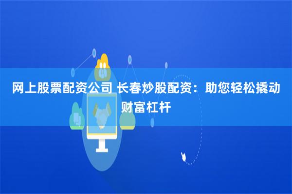 網上股票配資公司 長春炒股配資：助您輕松撬動財富杠桿