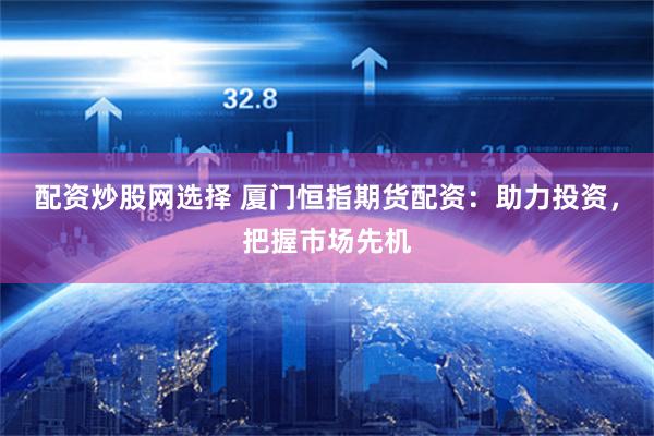 配資炒股網選擇 廈門恒指期貨配資：助力投資，把握市場先機