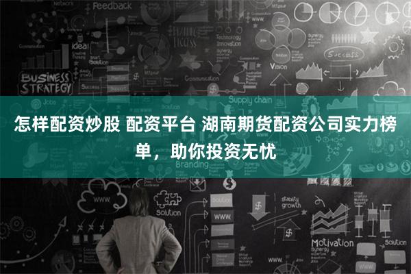 怎樣配資炒股 配資平臺(tái) 湖南期貨配資公司實(shí)力榜單，助你投資無(wú)憂