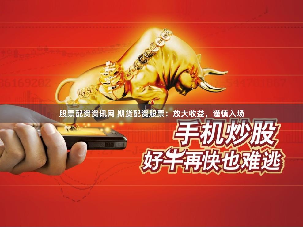 股票配資資訊網 期貨配資股票：放大收益，謹慎入場