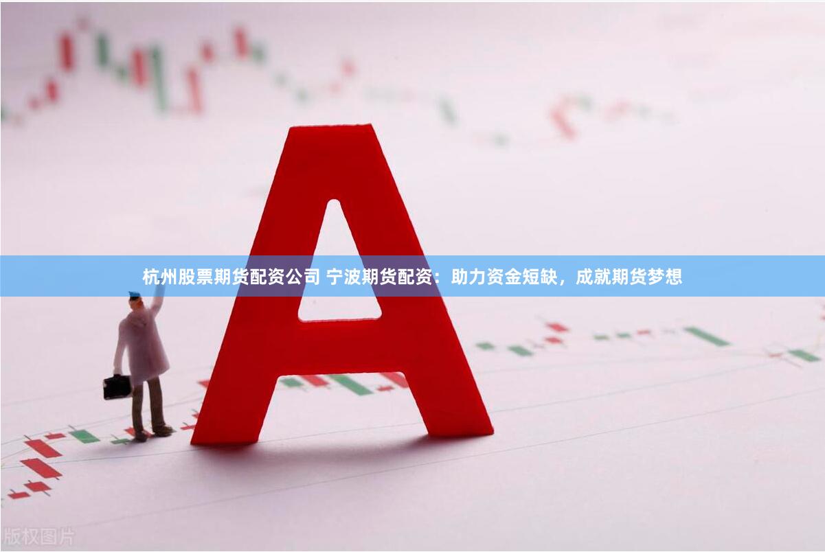 杭州股票期貨配資公司 寧波期貨配資：助力資金短缺，成就期貨夢想
