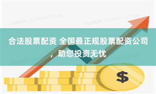 合法股票配資 全國最正規(guī)股票配資公司，助您投資無憂