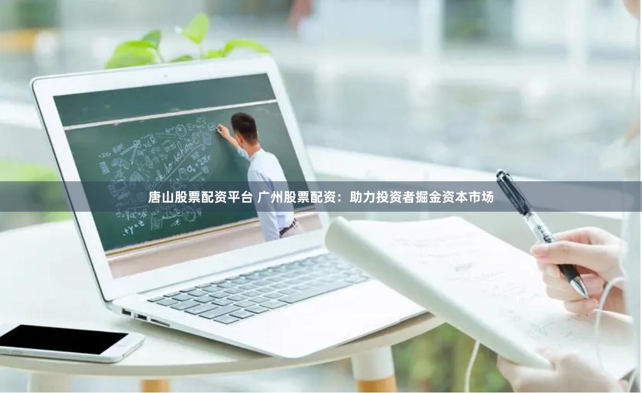 唐山股票配資平臺 廣州股票配資：助力投資者掘金資本市場