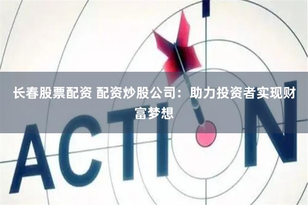 長春股票配資 配資炒股公司：助力投資者實現(xiàn)財富夢想