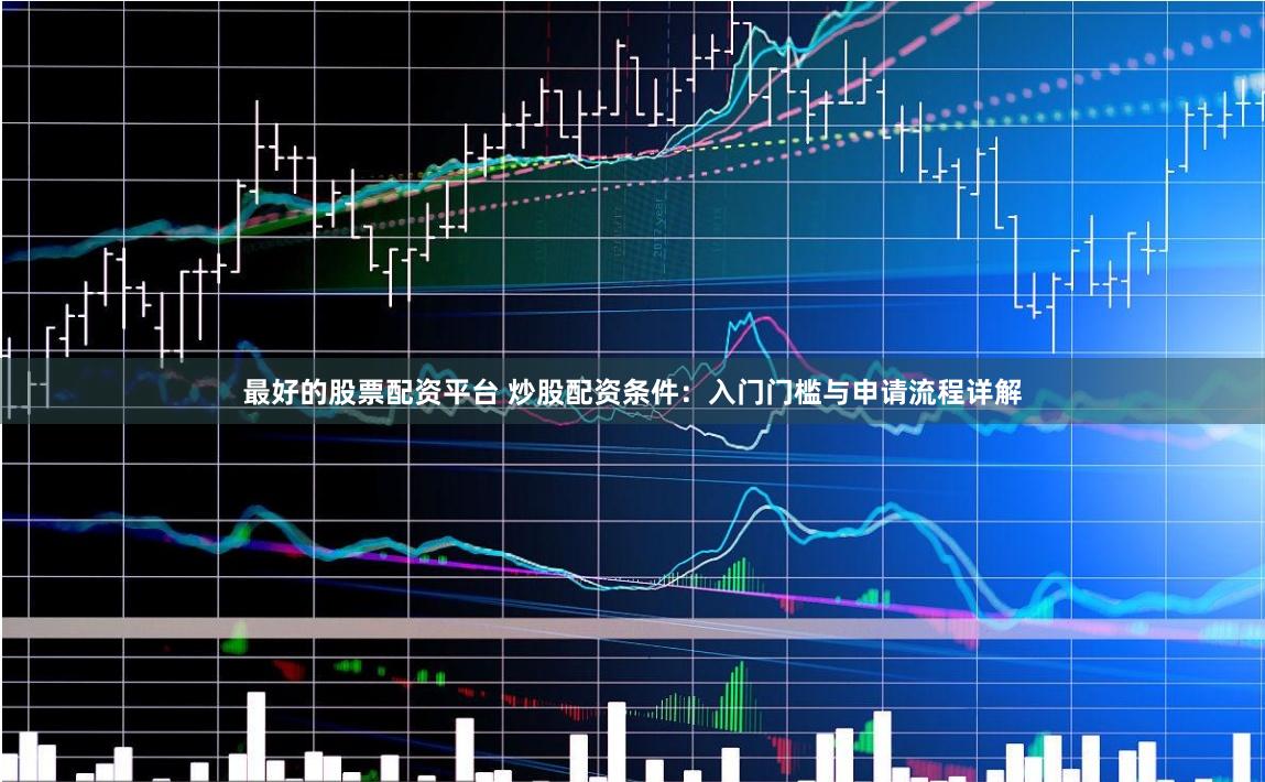 最好的股票配資平臺 炒股配資條件：入門門檻與申請流程詳解