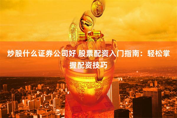 炒股什么證券公司好 股票配資入門指南：輕松掌握配資技巧