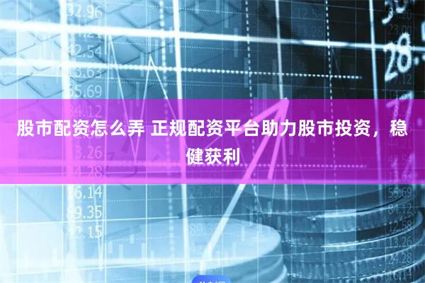 股市配資怎么弄 正規配資平臺助力股市投資，穩健獲利