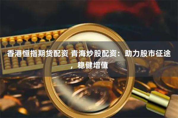 香港恒指期貨配資 青海炒股配資：助力股市征途，穩健增值