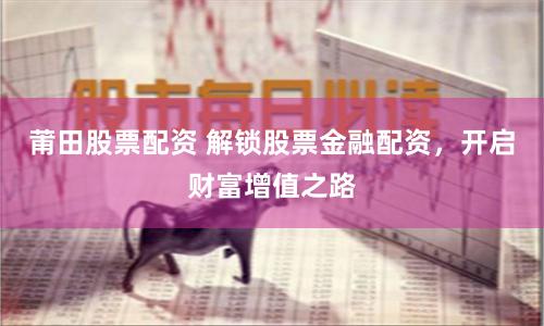 莆田股票配資 解鎖股票金融配資，開啟財富增值之路