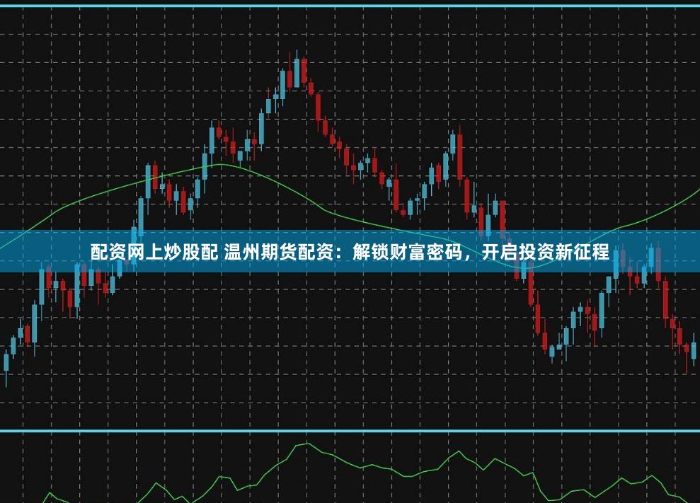 配資網上炒股配 溫州期貨配資：解鎖財富密碼，開啟投資新征程