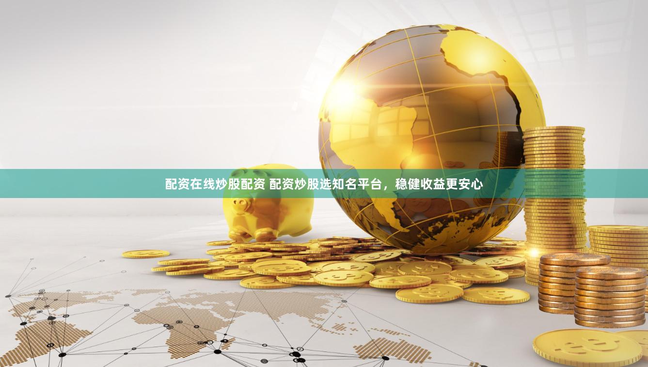 配資在線炒股配資 配資炒股選知名平臺(tái)，穩(wěn)健收益更安心