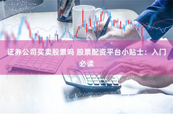 證券公司買賣股票嗎 股票配資平臺小貼士：入門必讀