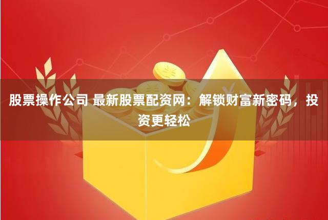 股票操作公司 最新股票配資網：解鎖財富新密碼，投資更輕松