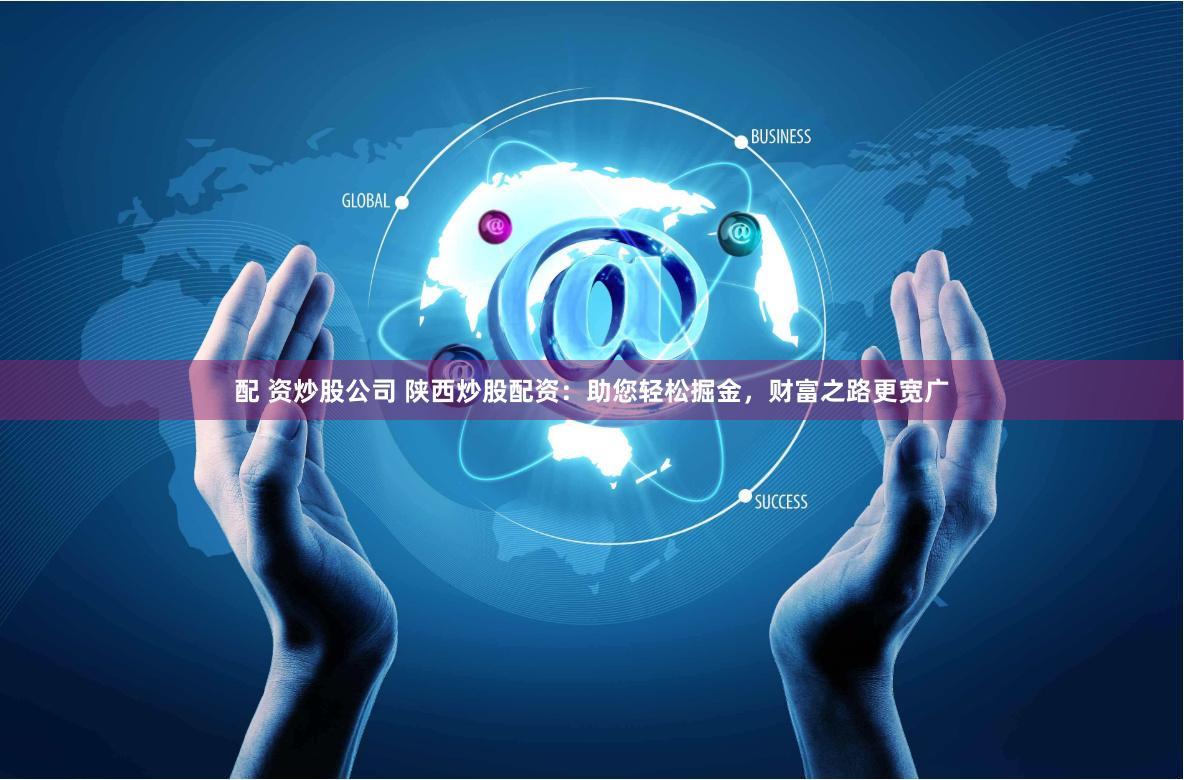 配 資炒股公司 陜西炒股配資：助您輕松掘金，財富之路更寬廣