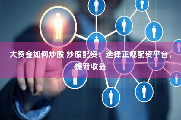 大資金如何炒股 炒股配資：選擇正規配資平臺，提升收益