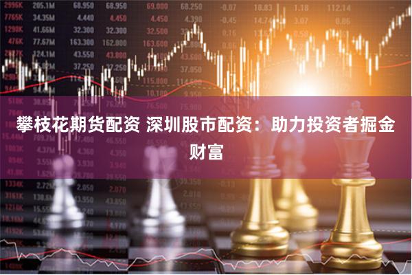 攀枝花期貨配資 深圳股市配資：助力投資者掘金財富