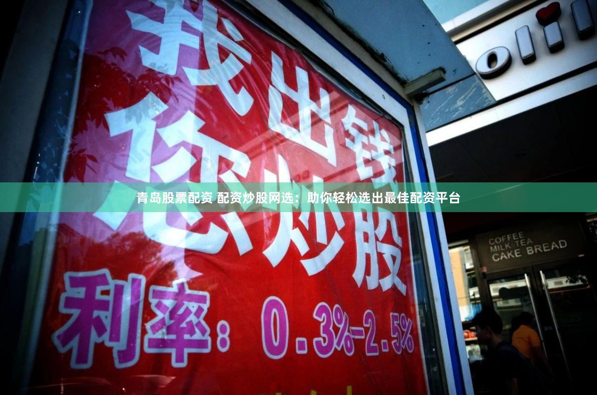 青島股票配資 配資炒股網選：助你輕松選出最佳配資平臺