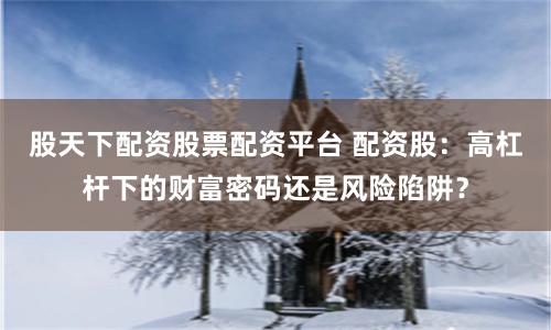 股天下配資股票配資平臺 配資股：高杠桿下的財富密碼還是風險陷阱？
