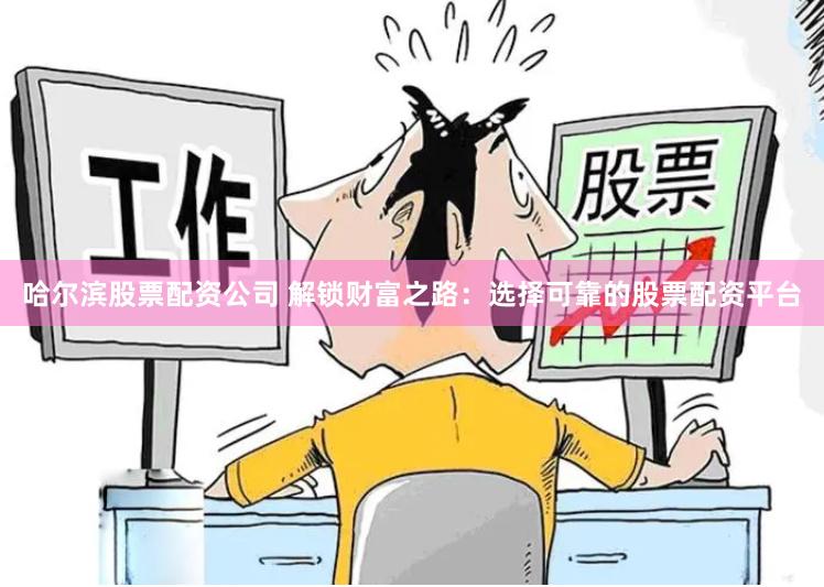 哈爾濱股票配資公司 解鎖財(cái)富之路：選擇可靠的股票配資平臺(tái)