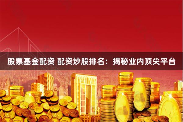 股票基金配資 配資炒股排名：揭秘業內頂尖平臺